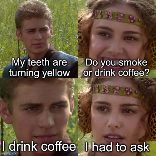 Yellow teeth | My teeth are turning yellow; Do you smoke or drink coffee? I drink coffee; I had to ask | image tagged in anakin padme 4 panel,dad joke,coffee,smoke | made w/ Imgflip meme maker