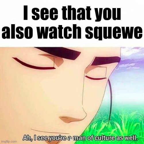 Ah,I see you are a man of culture as well | I see that you also watch squewe | image tagged in ah i see you are a man of culture as well | made w/ Imgflip meme maker