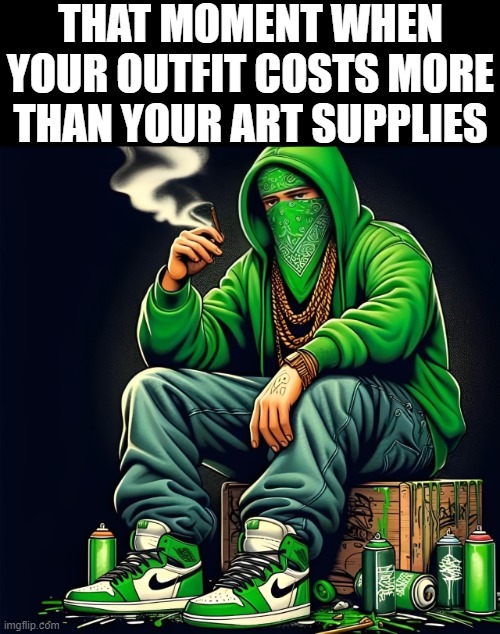 outfit | THAT MOMENT WHEN YOUR OUTFIT COSTS MORE THAN YOUR ART SUPPLIES | image tagged in memes | made w/ Imgflip meme maker