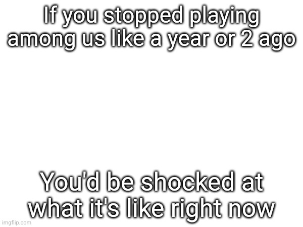 If you stopped playing among us like a year or 2 ago; You'd be shocked at what it's like right now | made w/ Imgflip meme maker