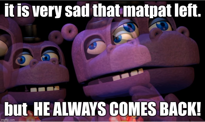 mr hippo thinking | it is very sad that matpat left. but  HE ALWAYS COMES BACK! | image tagged in mr hippo thinking | made w/ Imgflip meme maker