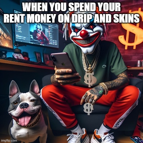 rent money | WHEN YOU SPEND YOUR RENT MONEY ON DRIP AND SKINS | image tagged in memes | made w/ Imgflip meme maker