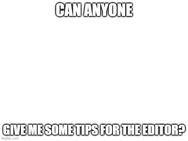 CAN ANYONE; GIVE ME SOME TIPS FOR THE EDITOR? | made w/ Imgflip meme maker