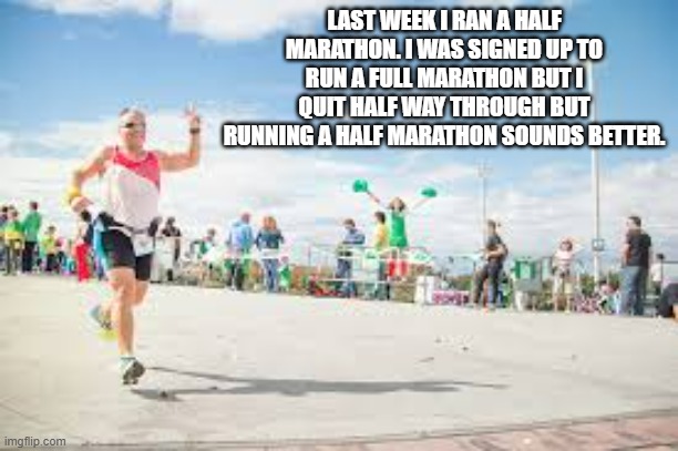 memes by Brad - I ran a half marathon - humor | LAST WEEK I RAN A HALF MARATHON. I WAS SIGNED UP TO RUN A FULL MARATHON BUT I QUIT HALF WAY THROUGH BUT RUNNING A HALF MARATHON SOUNDS BETTER. | image tagged in funny,sports,marathon,running,humor,funny meme | made w/ Imgflip meme maker