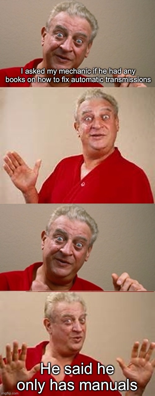 Trans joke | I asked my mechanic if he had any books on how to fix automatic transmissions He said he only has manuals | image tagged in bad pun rodney dangerfield,trans,transmission,automotive | made w/ Imgflip meme maker