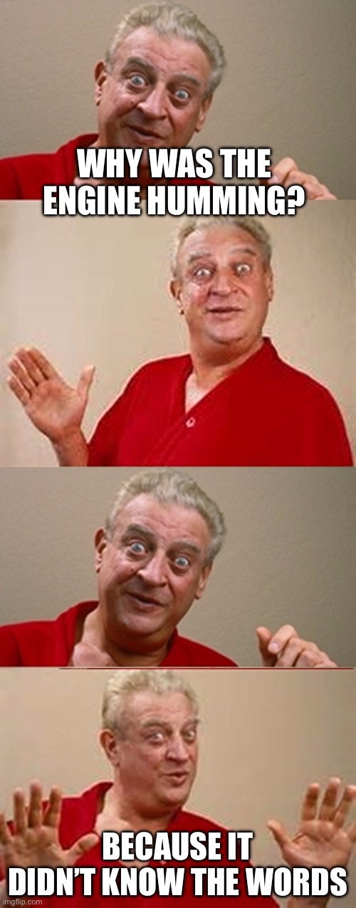 Get your motor running | WHY WAS THE ENGINE HUMMING? BECAUSE IT DIDN’T KNOW THE WORDS | image tagged in bad pun rodney dangerfield,engine,running | made w/ Imgflip meme maker