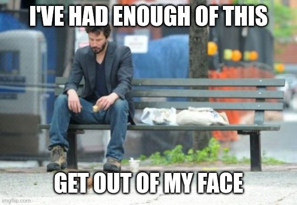 H | I'VE HAD ENOUGH OF THIS; GET OUT OF MY FACE | image tagged in memes,sad keanu | made w/ Imgflip meme maker