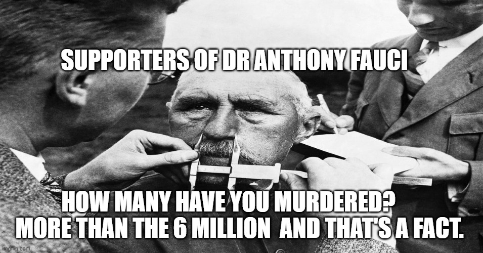 Nazi scientific racism eugenics | SUPPORTERS OF DR ANTHONY FAUCI; HOW MANY HAVE YOU MURDERED?       MORE THAN THE 6 MILLION  AND THAT'S A FACT. | image tagged in nazi scientific racism eugenics | made w/ Imgflip meme maker