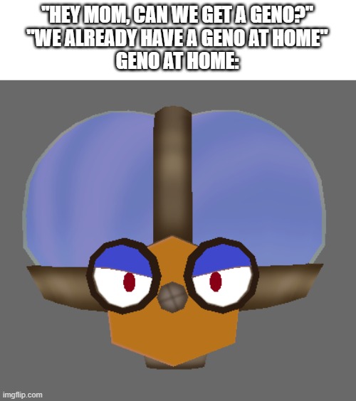 "HEY MOM, CAN WE GET A GENO?"
"WE ALREADY HAVE A GENO AT HOME"
GENO AT HOME: | made w/ Imgflip meme maker