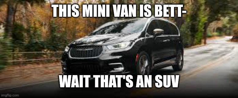 Minivan | THIS MINI VAN IS BETT-; WAIT THAT'S AN SUV | image tagged in minivan | made w/ Imgflip meme maker