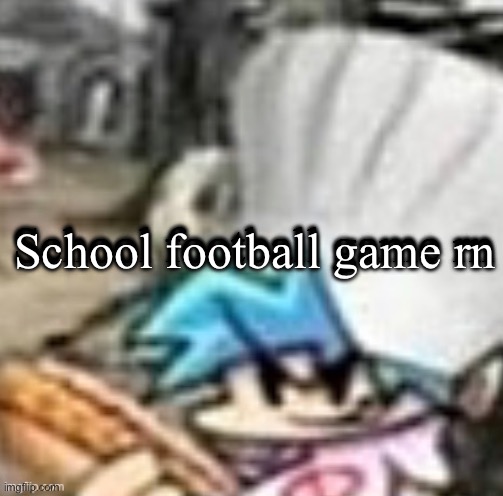 Bf holding a sandwich | School football game rn; School football game rn | image tagged in bf holding a sandwich | made w/ Imgflip meme maker