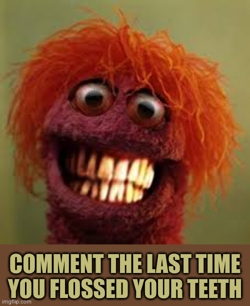 COMMENT THE LAST TIME YOU FLOSSED YOUR TEETH | image tagged in teef | made w/ Imgflip meme maker