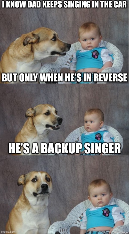 Singing backwards? | I KNOW DAD KEEPS SINGING IN THE CAR; BUT ONLY WHEN HE’S IN REVERSE; HE’S A BACKUP SINGER | image tagged in dad joke dog,singing,reverse | made w/ Imgflip meme maker