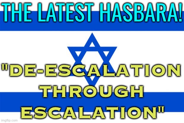 The Latest Hasbara! "De-Escalation Through Escalation" | THE LATEST HASBARA! "DE-ESCALATION
THROUGH
ESCALATION" | image tagged in meme israel,palestine,middle east,breaking news,genocide,world war 3 | made w/ Imgflip meme maker