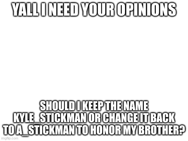 YALL I NEED YOUR OPINIONS; SHOULD I KEEP THE NAME KYLE_STICKMAN OR CHANGE IT BACK TO A_STICKMAN TO HONOR MY BROTHER? | made w/ Imgflip meme maker