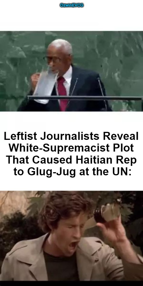 Note to Self: No Drink Bets with Either Character | OzwinEVCG; Leftist Journalists Reveal 

White-Supremacist Plot 

That Caused Haitian Rep 

to Glug-Jug at the UN: | image tagged in haitian representative,water pitcher,united nations,political humor,reeeee,airplane movies | made w/ Imgflip meme maker