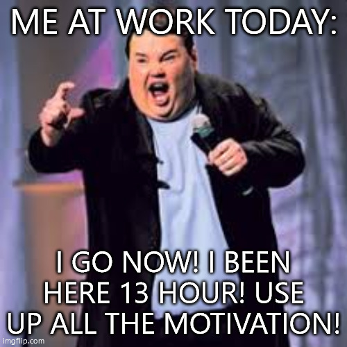 i go now | ME AT WORK TODAY:; I GO NOW! I BEEN HERE 13 HOUR! USE UP ALL THE MOTIVATION! | image tagged in john pinette,funny memes,work,overtime | made w/ Imgflip meme maker