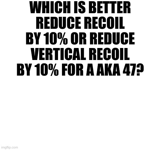 I need to know | WHICH IS BETTER REDUCE RECOIL BY 10% OR REDUCE VERTICAL RECOIL BY 10% FOR A AKA 47? | image tagged in i don't need sleep i need answers,pro gamer move,which one | made w/ Imgflip meme maker