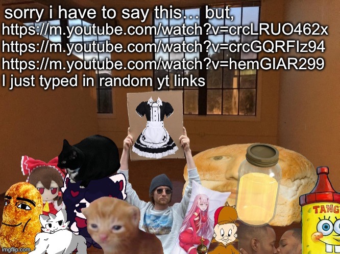 Breadm announcement temp v4 | https://m.youtube.com/watch?v=crcLRUO462x
https://m.youtube.com/watch?v=crcGQRFIz94
https://m.youtube.com/watch?v=hemGIAR299
I just typed in random yt links | image tagged in breadm announcement temp v4 | made w/ Imgflip meme maker