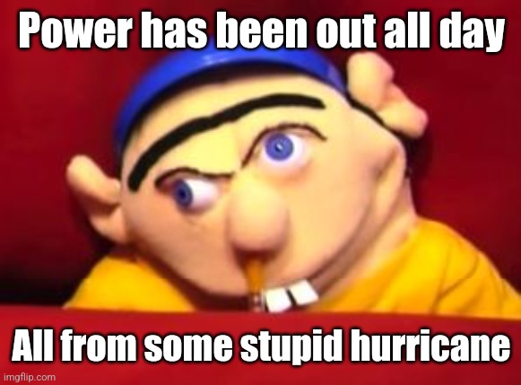 Jeffy | Power has been out all day; All from some stupid hurricane | image tagged in jeffy | made w/ Imgflip meme maker