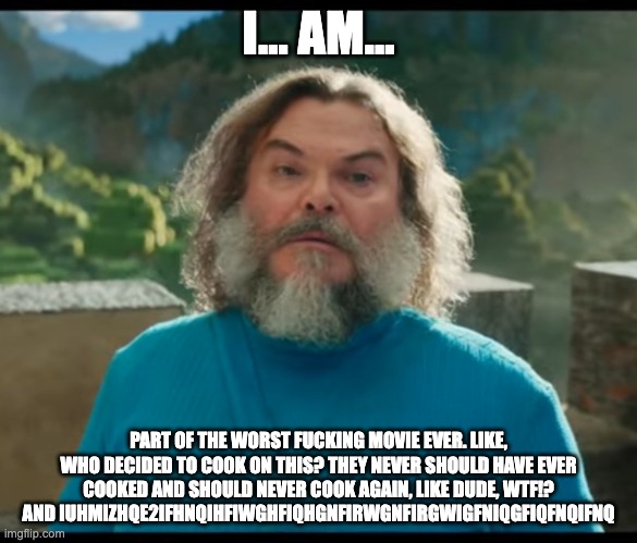 “I am Steve” | I... AM... PART OF THE WORST FUCKING MOVIE EVER. LIKE, WHO DECIDED TO COOK ON THIS? THEY NEVER SHOULD HAVE EVER COOKED AND SHOULD NEVER COOK | image tagged in i am steve | made w/ Imgflip meme maker