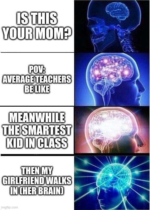 Expanding Brain | IS THIS YOUR MOM? POV: AVERAGE TEACHERS BE LIKE; MEANWHILE THE SMARTEST KID IN CLASS; THEN MY GIRLFRIEND WALKS IN (HER BRAIN) | image tagged in memes,expanding brain | made w/ Imgflip meme maker