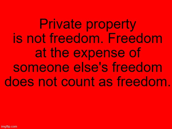 The truth | Private property is not freedom. Freedom at the expense of someone else's freedom does not count as freedom. | image tagged in private,property,communist,communism | made w/ Imgflip meme maker