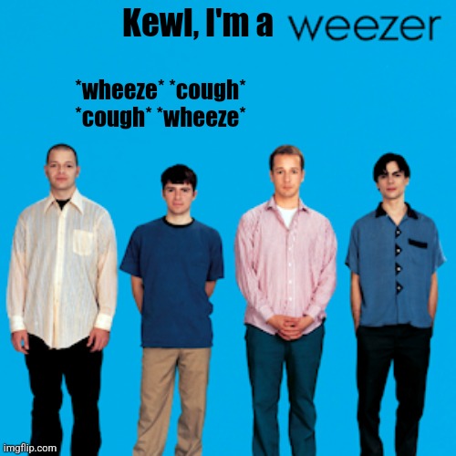 Weezer | Kewl, I'm a; *wheeze* *cough* *cough* *wheeze* | image tagged in weezer | made w/ Imgflip meme maker