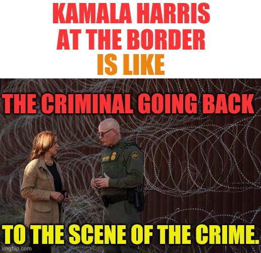 All Just A Photo Op | KAMALA HARRIS AT THE BORDER; IS LIKE; THE CRIMINAL GOING BACK; TO THE SCENE OF THE CRIME. | image tagged in memes,politics,kamala harris,border,criminal,return | made w/ Imgflip meme maker