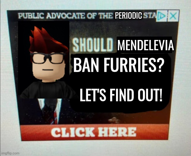 Public advocate of the Periodic States | PERIODIC; MENDELEVIA; BAN FURRIES? LET'S FIND OUT! | image tagged in mendelevia,furry,memes,mc,periodic states of mendelevia,furries | made w/ Imgflip meme maker