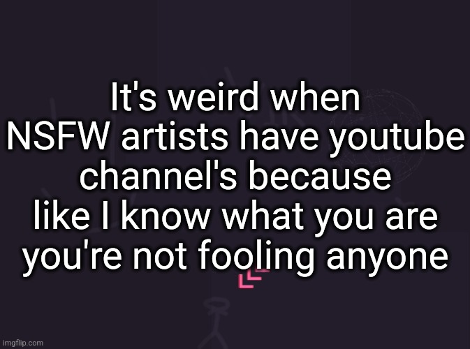 vik's image | It's weird when NSFW artists have youtube channel's because like I know what you are you're not fooling anyone | image tagged in vik's image | made w/ Imgflip meme maker