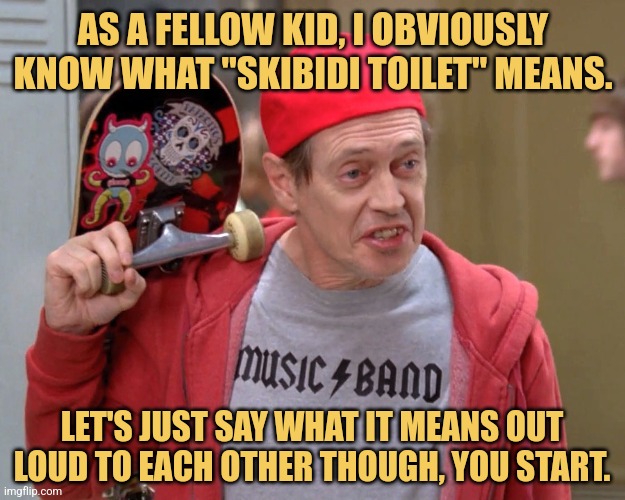 Skibidi Kids | AS A FELLOW KID, I OBVIOUSLY KNOW WHAT "SKIBIDI TOILET" MEANS. LET'S JUST SAY WHAT IT MEANS OUT LOUD TO EACH OTHER THOUGH, YOU START. | image tagged in steve buscemi fellow kids,relating to the youth,skibidi toilet | made w/ Imgflip meme maker