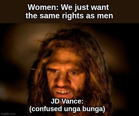 JD Vance | Women: We just want 
the same rights as men; JD Vance:
(confused unga bunga) | image tagged in confused ungabunga | made w/ Imgflip meme maker