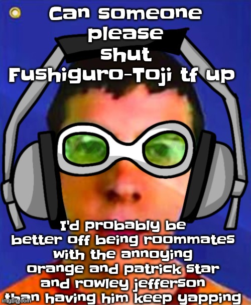 Blandest drama ever boooo | Can someone please shut Fushiguro-Toji tf up; I'd probably be better off being roommates with the annoying orange and patrick star and rowley jefferson than having him keep yapping | image tagged in spam sega with this until a new jsr game comes out | made w/ Imgflip meme maker