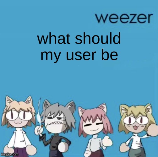 i'll put ideas in the comments tell me if they good or not | what should my user be | image tagged in weezer neco arc | made w/ Imgflip meme maker