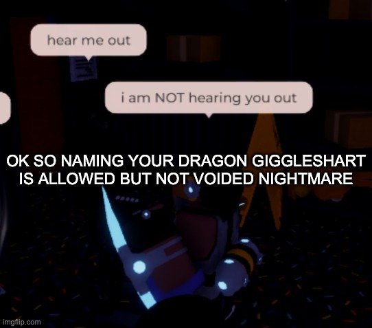 ROBLOX CENSORS ARE BULLSHIT | OK SO NAMING YOUR DRAGON GIGGLESHART IS ALLOWED BUT NOT VOIDED NIGHTMARE | image tagged in i am not hearing you out | made w/ Imgflip meme maker