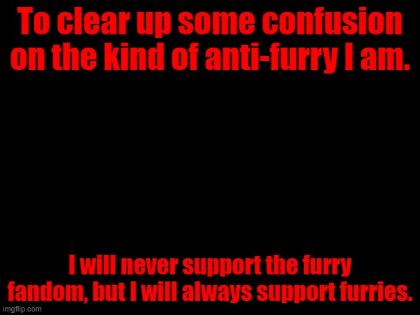 I've built some great memories with furries online. I have built bad memories with their fandom. | To clear up some confusion on the kind of anti-furry I am. I will never support the furry fandom, but I will always support furries. | made w/ Imgflip meme maker