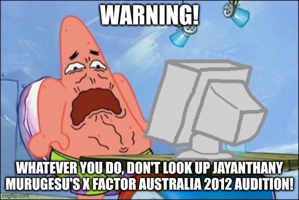 It's even worse than anything even Daneliya could stand IMO. Still not as bad as Bart Baker, though. | WARNING! WHATEVER YOU DO, DON'T LOOK UP JAYANTHANY MURUGESU'S X FACTOR AUSTRALIA 2012 AUDITION! | image tagged in patrick star cringing,x factor,justin bieber,cringe | made w/ Imgflip meme maker