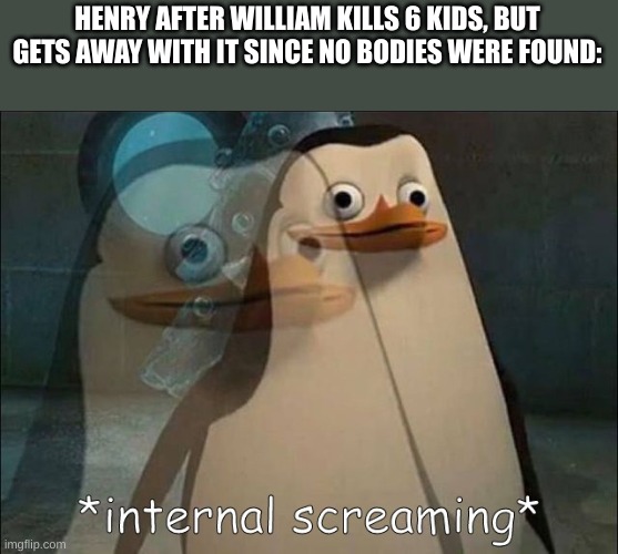 Private Internal Screaming | HENRY AFTER WILLIAM KILLS 6 KIDS, BUT GETS AWAY WITH IT SINCE NO BODIES WERE FOUND: | image tagged in private internal screaming | made w/ Imgflip meme maker