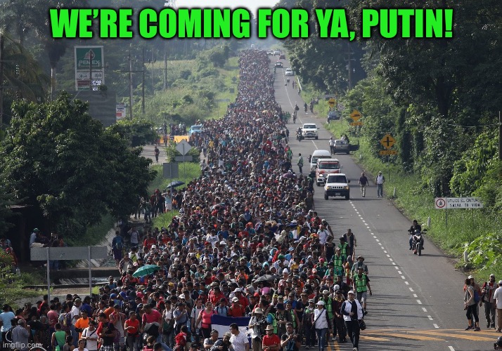 Migrant Caravan | WE’RE COMING FOR YA, PUTIN! | image tagged in migrant caravan | made w/ Imgflip meme maker