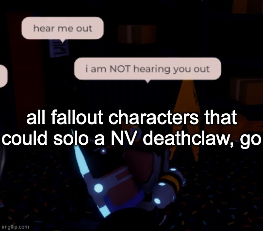 no mods, vanilla builds only | all fallout characters that could solo a NV deathclaw, go | image tagged in i am not hearing you out | made w/ Imgflip meme maker