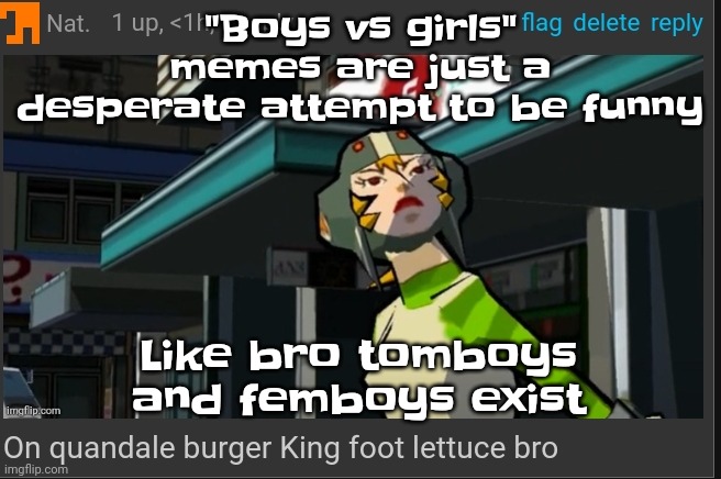 Like bro ts corny | "Boys vs girls" memes are just a desperate attempt to be funny; Like bro tomboys and femboys exist | image tagged in on quandale burger king foot lettuce bro | made w/ Imgflip meme maker