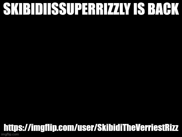 ASR warning (Read comments for info) | SKIBIDIISSUPERRIZZLY IS BACK; https://imgflip.com/user/SkibidiTheVerriestRizz | made w/ Imgflip meme maker