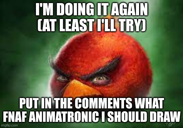 I have no ideas | I'M DOING IT AGAIN (AT LEAST I'LL TRY); PUT IN THE COMMENTS WHAT FNAF ANIMATRONIC I SHOULD DRAW | image tagged in realistic red angry birds,fnaf,drawing | made w/ Imgflip meme maker