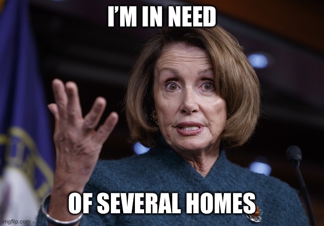 Good old Nancy Pelosi | I’M IN NEED OF SEVERAL HOMES | image tagged in good old nancy pelosi | made w/ Imgflip meme maker