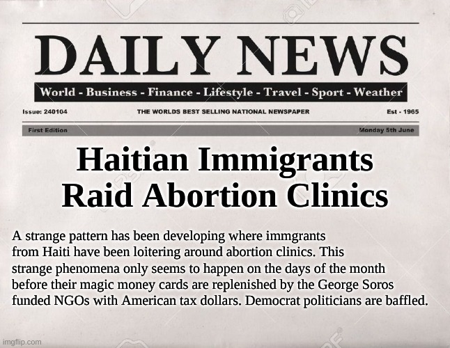 newspaper | Haitian Immigrants Raid Abortion Clinics A strange pattern has been developing where immgrants from Haiti have been loitering around abortio | image tagged in newspaper | made w/ Imgflip meme maker