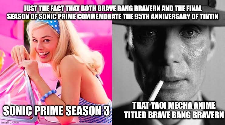 Barbie vs Oppenheimer - Barbenheimer | JUST THE FACT THAT BOTH BRAVE BANG BRAVERN AND THE FINAL SEASON OF SONIC PRIME COMMEMORATE THE 95TH ANNIVERSARY OF TINTIN; SONIC PRIME SEASON 3; THAT YAOI MECHA ANIME TITLED BRAVE BANG BRAVERN | image tagged in barbie vs oppenheimer - barbenheimer,brave bang bravern,tintin,sonic prime | made w/ Imgflip meme maker