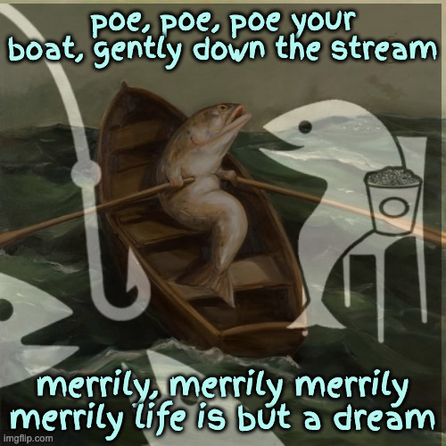 Have People Forgot What this Word Means? | poe, poe, poe your boat, gently down the stream; merrily, merrily merrily merrily life is but a dream | image tagged in fish,poe,bait,troll | made w/ Imgflip meme maker