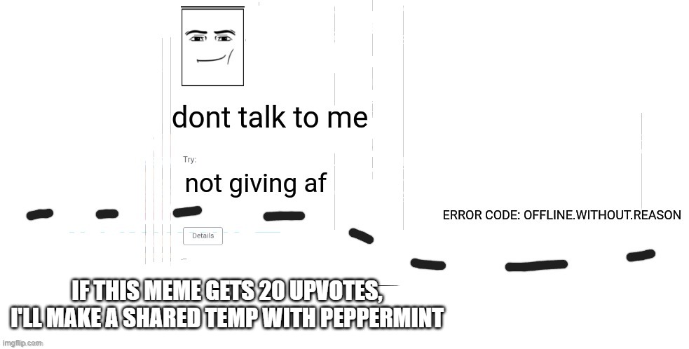 offline.without.reason announcement temp | IF THIS MEME GETS 20 UPVOTES, I'LL MAKE A SHARED TEMP WITH PEPPERMINT | image tagged in offline without reason announcement temp | made w/ Imgflip meme maker