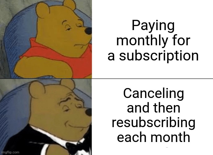 Image Title | Paying monthly for a subscription; Canceling and then resubscribing each month | image tagged in memes,tuxedo winnie the pooh | made w/ Imgflip meme maker